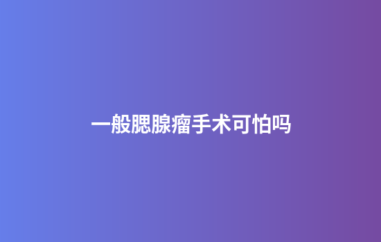一般腮腺瘤手术可怕吗