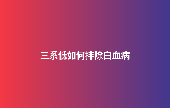 三系低如何排除白血病