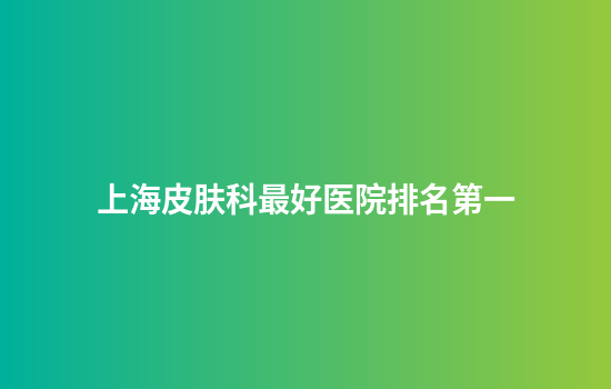 上海皮肤科最好医院排名第一