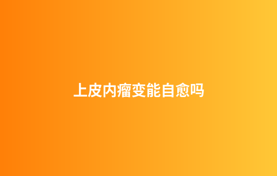 上皮内瘤变能自愈吗