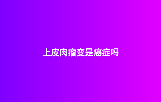 上皮肉瘤变是癌症吗