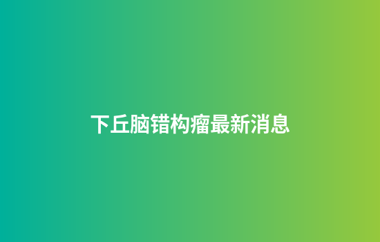 下丘脑错构瘤最新消息