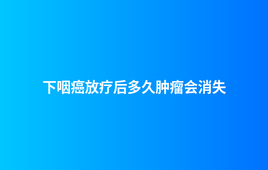 下咽癌放疗后多久肿瘤会消失
