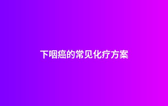 下咽癌的常见化疗方案