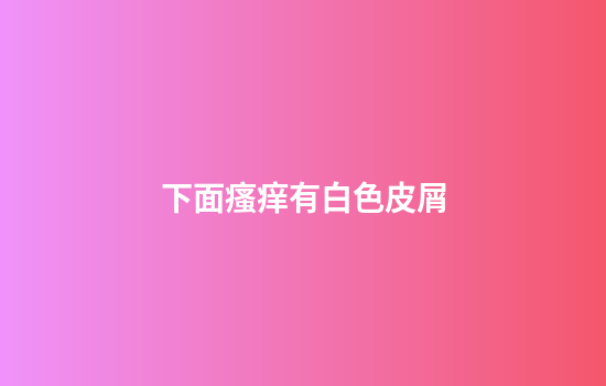 下面瘙痒有白色皮屑