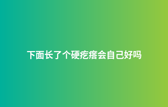 下面长了个硬疙瘩会自己好吗