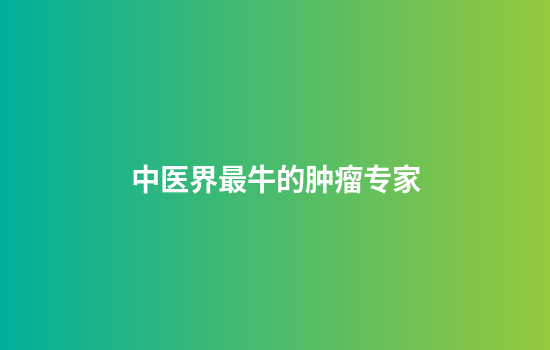 中医界最牛的肿瘤专家