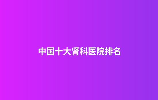 中国十大肾科医院排名