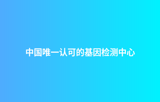 中国唯一认可的基因检测中心