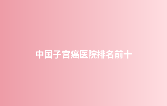 中国子宫癌医院排名前十