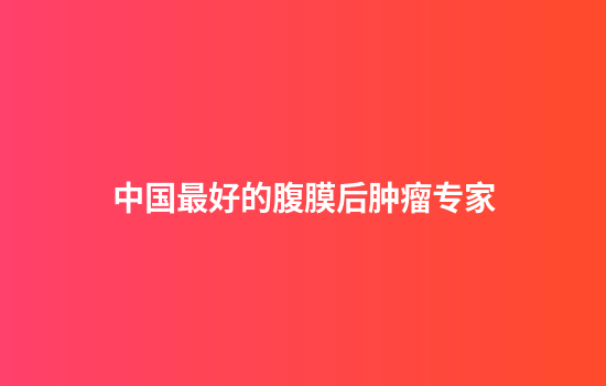 中国最好的腹膜后肿瘤专家