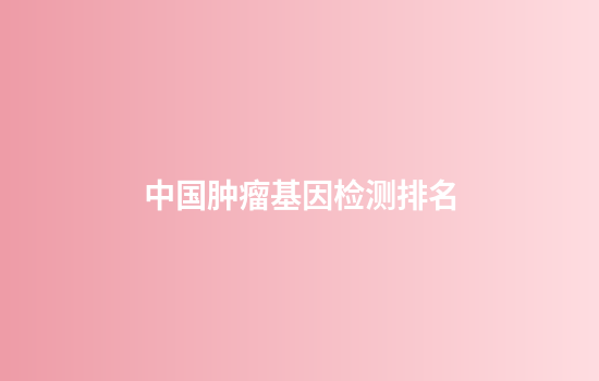 中国肿瘤基因检测排名