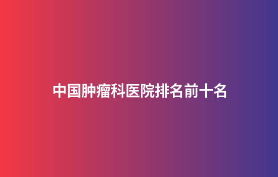 中国肿瘤科医院排名前十名