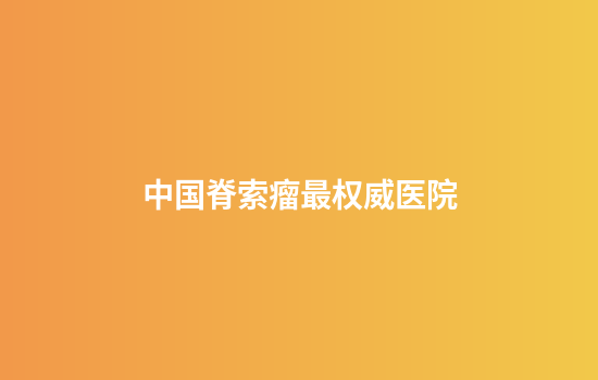 中国脊索瘤最权威医院