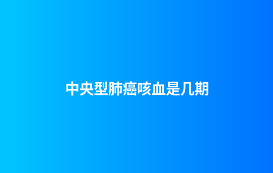中央型肺癌咳血是几期