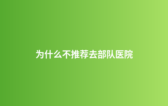 为什么不推荐去部队医院