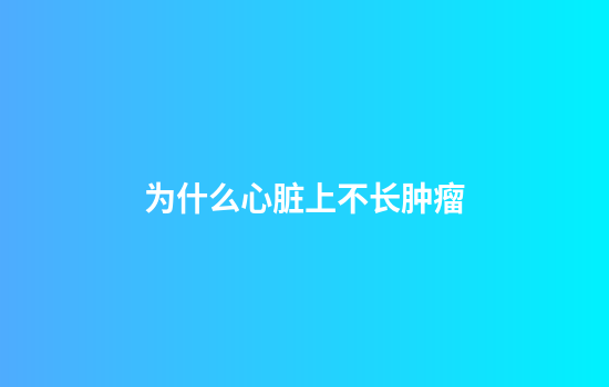 为什么心脏上不长肿瘤