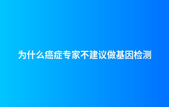 为什么癌症专家不建议做基因检测