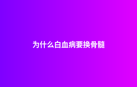 为什么白血病要换骨髓