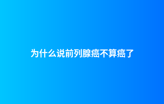 为什么说前列腺癌不算癌了