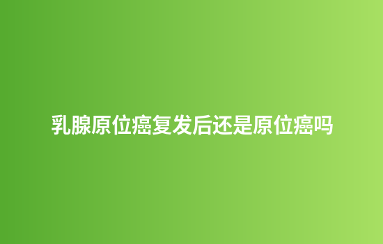 乳腺原位癌复发后还是原位癌吗