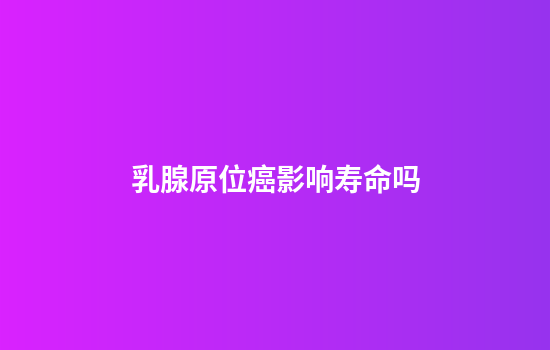 乳腺原位癌影响寿命吗
