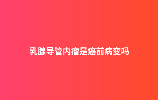 乳腺导管内瘤是癌前病变吗