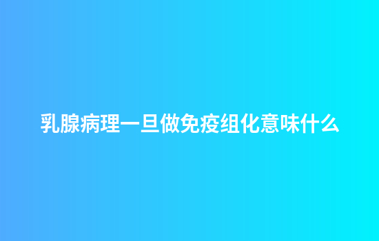 乳腺病理一旦做免疫组化意味什么