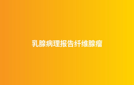 乳腺病理报告纤维腺瘤