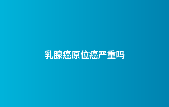 乳腺癌原位癌严重吗