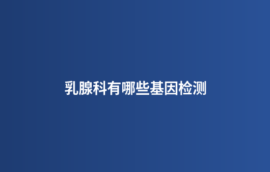 乳腺科有哪些基因检测