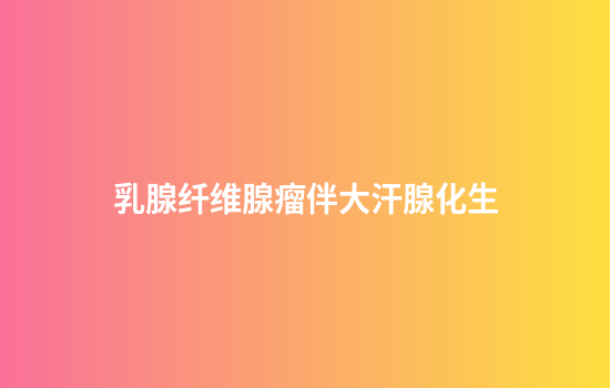 乳腺纤维腺瘤伴大汗腺化生