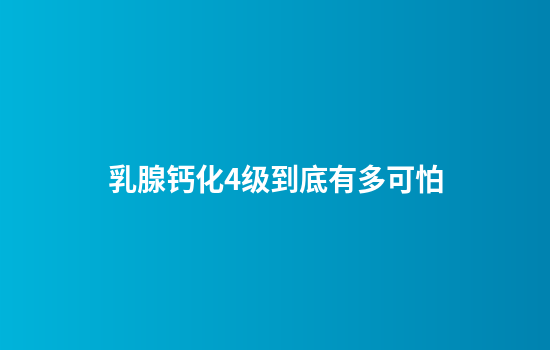 乳腺钙化4级到底有多可怕
