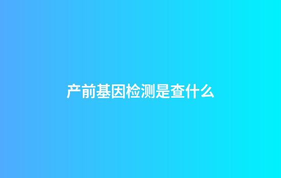产前基因检测是查什么