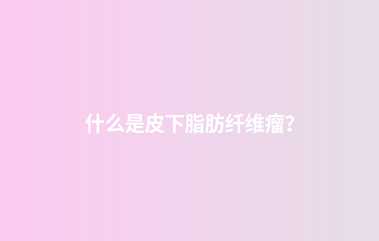 什么是皮下脂肪纤维瘤？