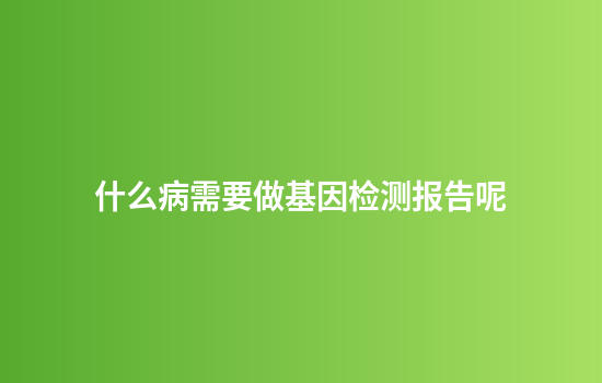 什么病需要做基因检测报告呢