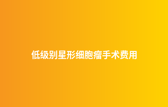 低级别星形细胞瘤手术费用