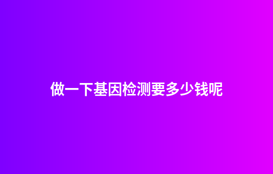 做一下基因检测要多少钱呢