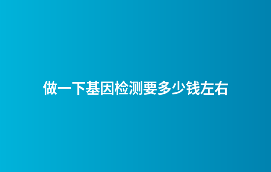 做一下基因检测要多少钱左右
