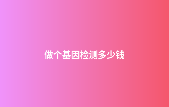 做个基因检测多少钱
