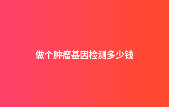 做个肿瘤基因检测多少钱