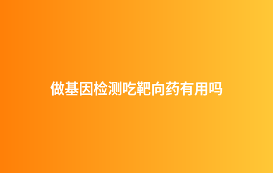 做基因检测吃靶向药有用吗