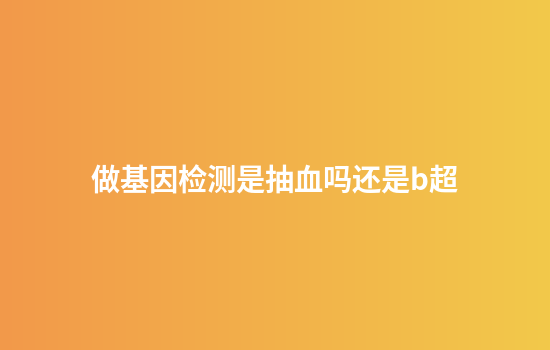 做基因检测是抽血吗还是b超