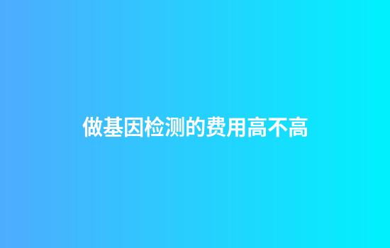 做基因检测的费用高不高