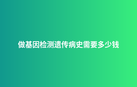 做基因检测遗传病史需要多少钱