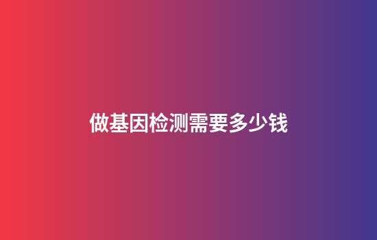 做基因检测需要多少钱