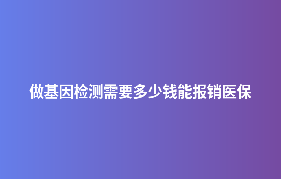 做基因检测需要多少钱能报销医保