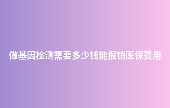 做基因检测需要多少钱能报销医保费用