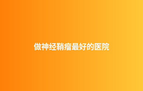 做神经鞘瘤最好的医院