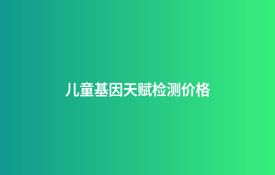 儿童基因天赋检测价格